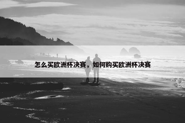 怎么买欧洲杯决赛，如何购买欧洲杯决赛