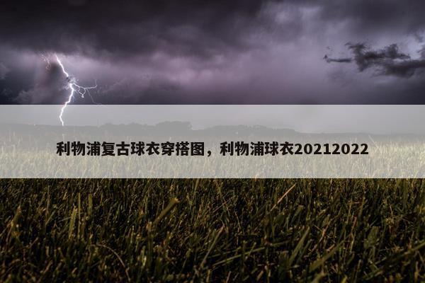 利物浦复古球衣穿搭图，利物浦球衣20212022