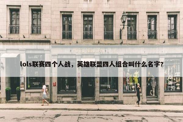 lols联赛四个人战，英雄联盟四人组合叫什么名字?