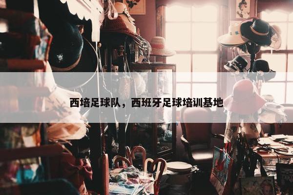 西培足球队，西班牙足球培训基地