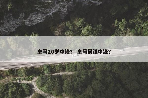皇马20岁中锋？ 皇马最强中锋？