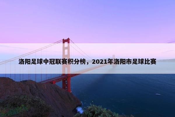 洛阳足球中冠联赛积分榜，2021年洛阳市足球比赛