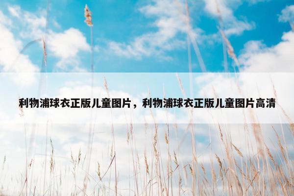 利物浦球衣正版儿童图片，利物浦球衣正版儿童图片高清