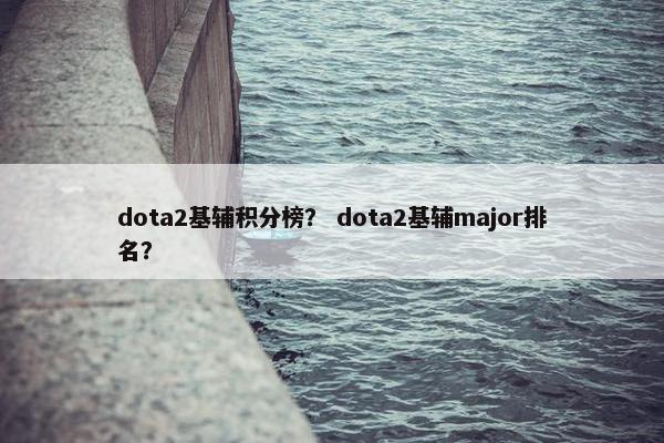 dota2基辅积分榜？ dota2基辅major排名？