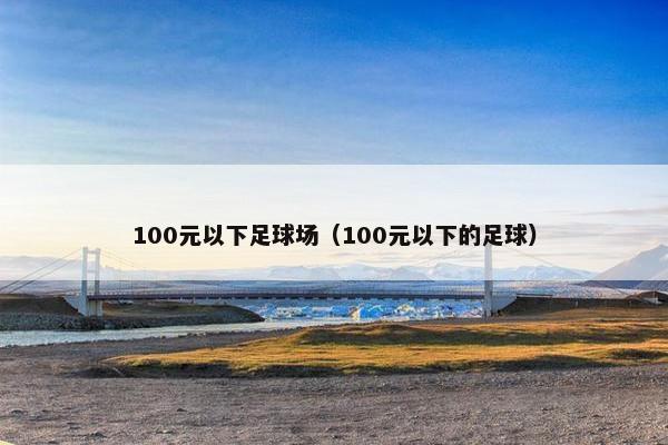 100元以下足球场（100元以下的足球）