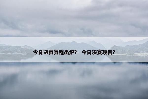 今日决赛赛程出炉？ 今日决赛项目？