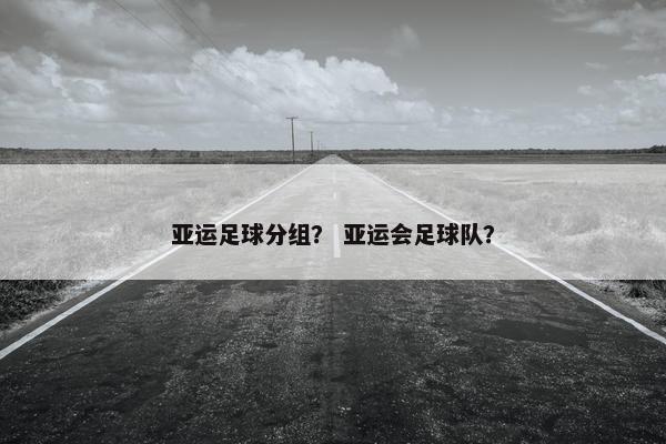 亚运足球分组？ 亚运会足球队？