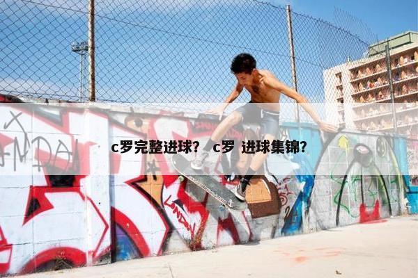 c罗完整进球？ c罗 进球集锦？