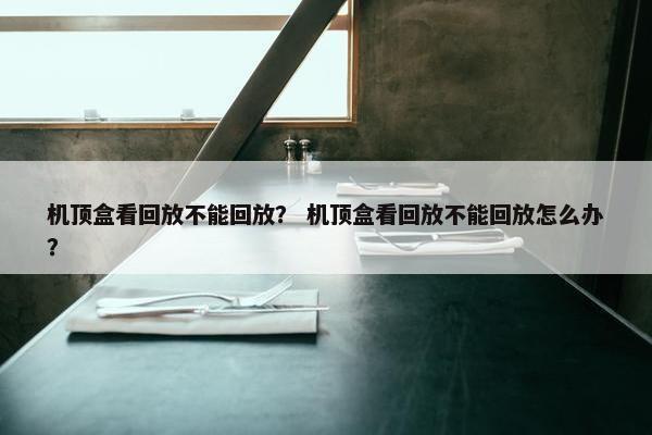 机顶盒看回放不能回放？ 机顶盒看回放不能回放怎么办？