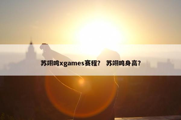 苏翊鸣xgames赛程？ 苏翊鸣身高？