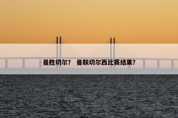 曼胜切尔？ 曼联切尔西比赛结果？