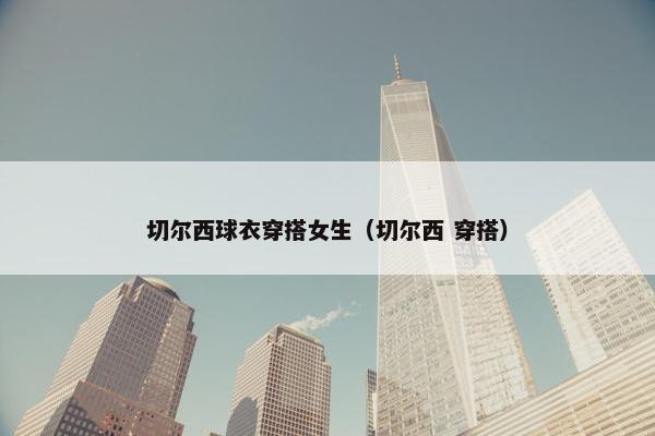 切尔西球衣穿搭女生（切尔西 穿搭）