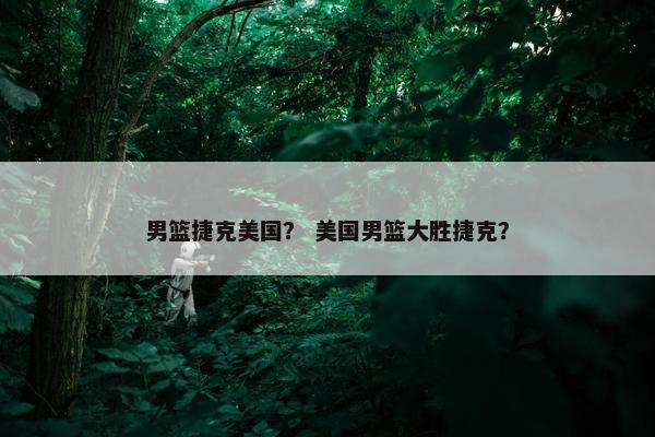 男篮捷克美国？ 美国男篮大胜捷克？