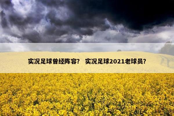 实况足球曾经阵容？ 实况足球2021老球员？