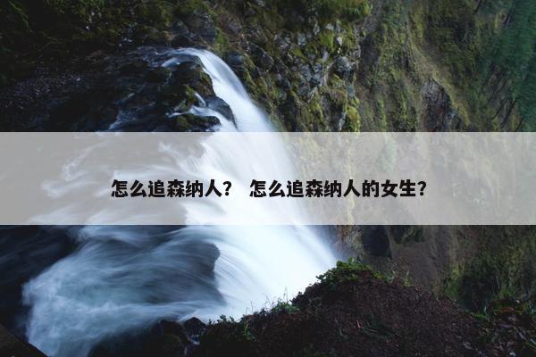 怎么追森纳人？ 怎么追森纳人的女生？