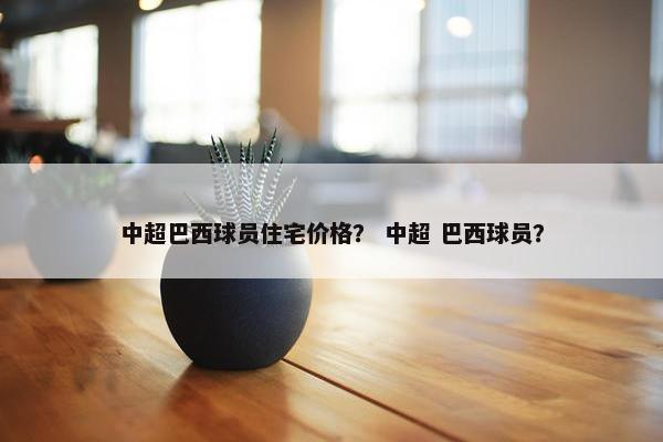 中超巴西球员住宅价格？ 中超 巴西球员？
