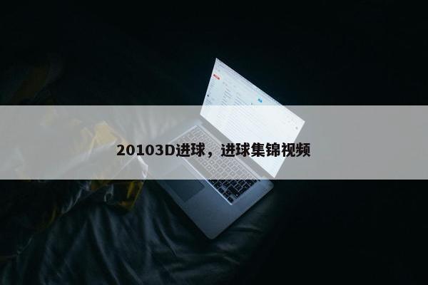 20103D进球，进球集锦视频