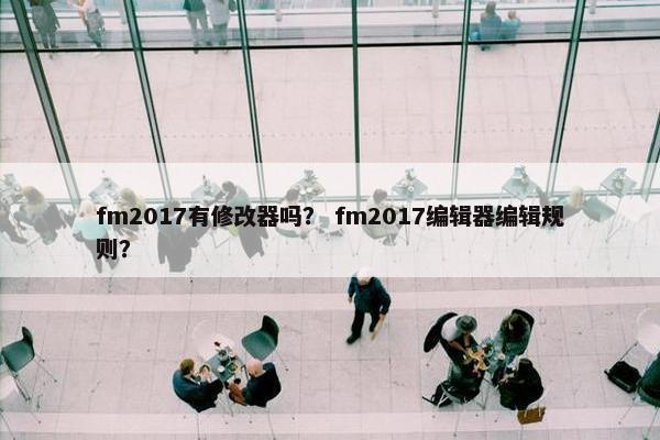 fm2017有修改器吗？ fm2017编辑器编辑规则？