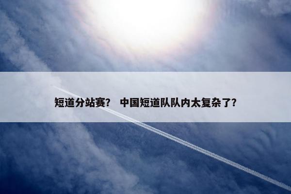 短道分站赛？ 中国短道队队内太复杂了？