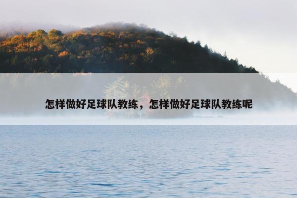 怎样做好足球队教练，怎样做好足球队教练呢
