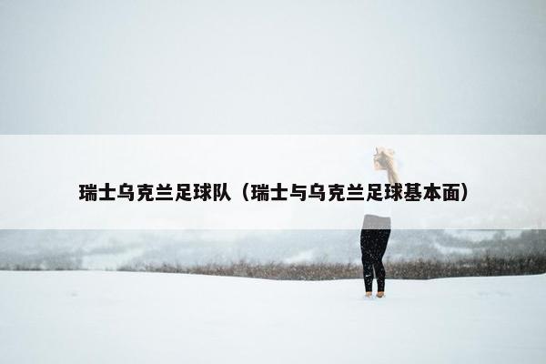 瑞士乌克兰足球队（瑞士与乌克兰足球基本面）