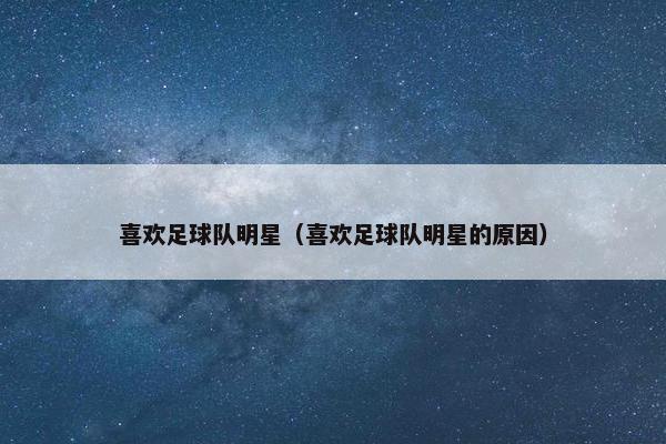 喜欢足球队明星（喜欢足球队明星的原因）