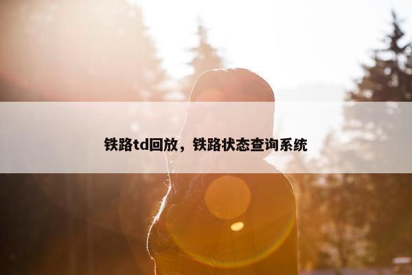 铁路td回放，铁路状态查询系统
