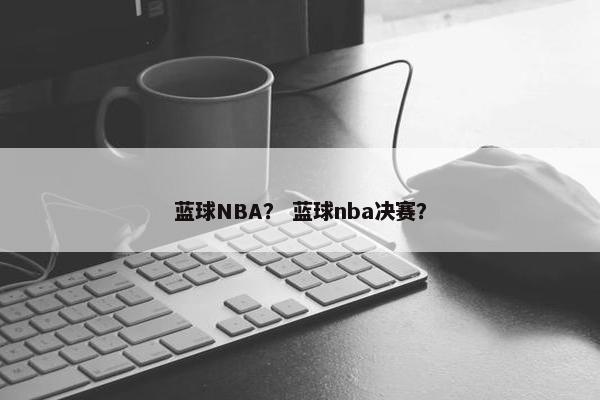 蓝球NBA？ 蓝球nba决赛？