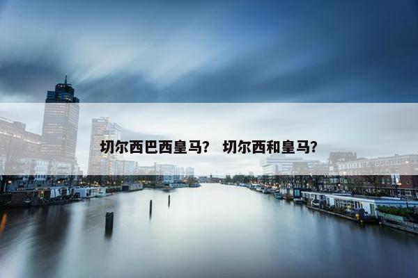 切尔西巴西皇马？ 切尔西和皇马？