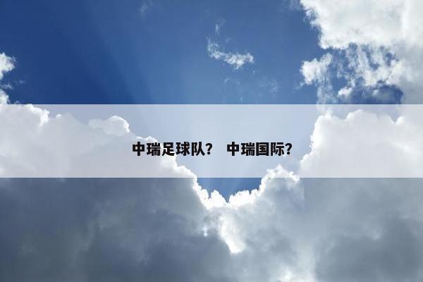 中瑞足球队？ 中瑞国际？