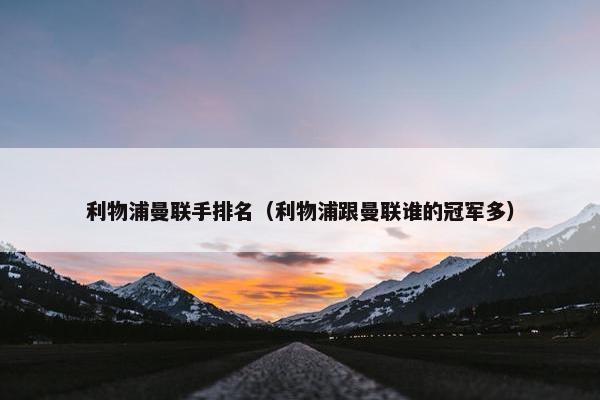 利物浦曼联手排名（利物浦跟曼联谁的冠军多）