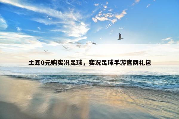 土耳0元购实况足球，实况足球手游官网礼包