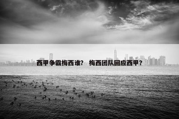 西甲争霸梅西谁？ 梅西团队回应西甲？