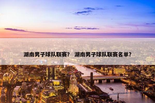 湖南男子球队联赛？ 湖南男子球队联赛名单？