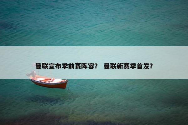 曼联宣布季前赛阵容？ 曼联新赛季首发？