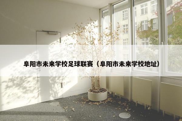 阜阳市未来学校足球联赛（阜阳市未来学校地址）
