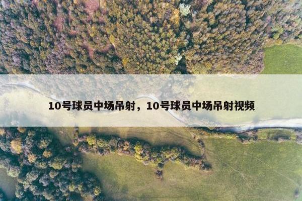 10号球员中场吊射，10号球员中场吊射视频