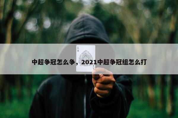 中超争冠怎么争，2021中超争冠组怎么打