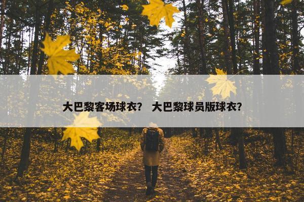 大巴黎客场球衣？ 大巴黎球员版球衣？