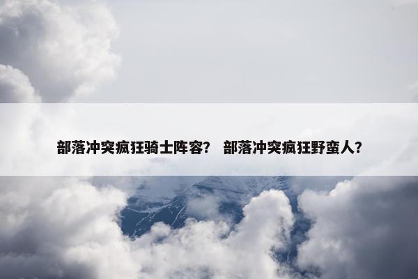 部落冲突疯狂骑士阵容？ 部落冲突疯狂野蛮人？