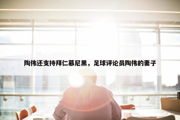 陶伟还支持拜仁慕尼黑，足球评论员陶伟的妻子