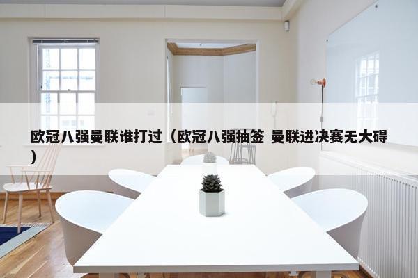 欧冠八强曼联谁打过（欧冠八强抽签 曼联进决赛无大碍）