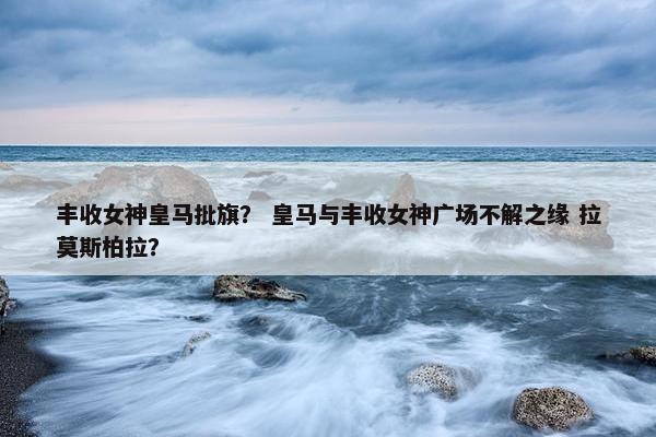 丰收女神皇马批旗？ 皇马与丰收女神广场不解之缘 拉莫斯柏拉？