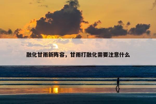 融化甘雨新阵容，甘雨打融化需要注意什么