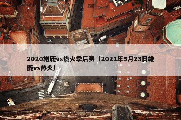 2020雄鹿vs热火季后赛（2021年5月23日雄鹿vs热火）