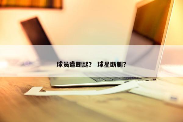 球员遭断腿？ 球星断腿？