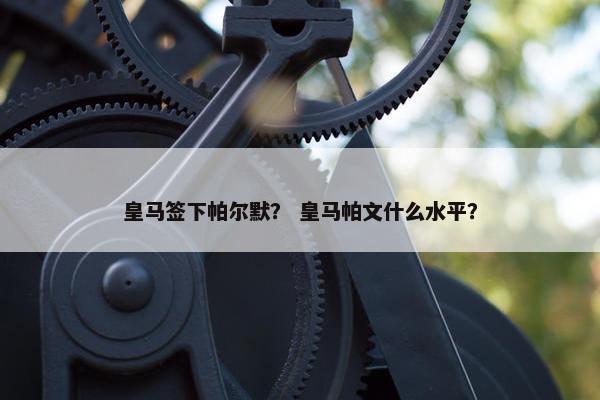 皇马签下帕尔默？ 皇马帕文什么水平？
