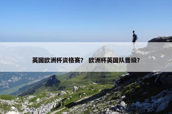 英国欧洲杯资格赛？ 欧洲杯英国队晋级？