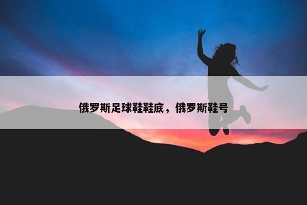 俄罗斯足球鞋鞋底，俄罗斯鞋号
