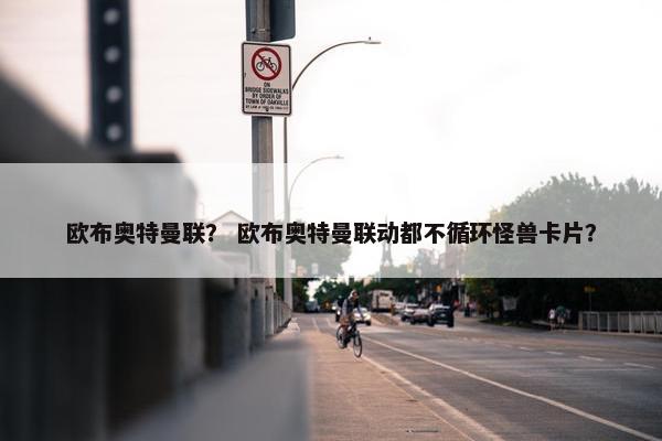 欧布奥特曼联？ 欧布奥特曼联动都不循环怪兽卡片？